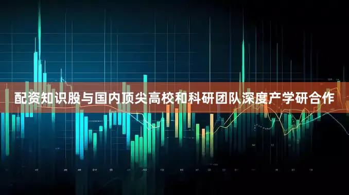 配资知识股与国内顶尖高校和科研团队深度产学研合作