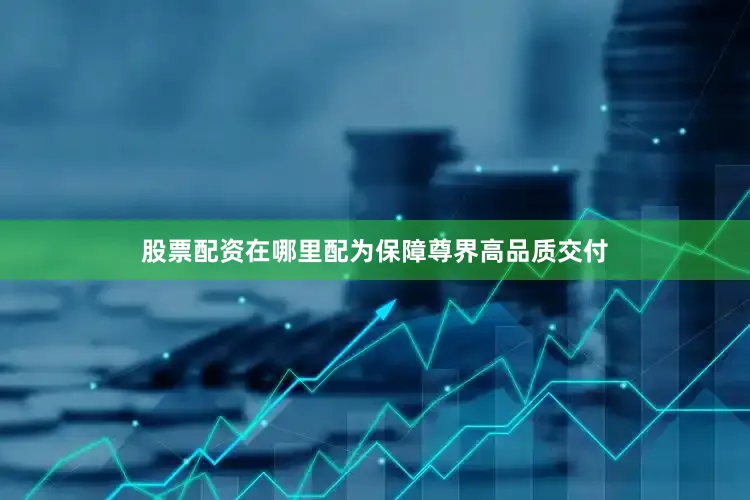 股票配资在哪里配为保障尊界高品质交付