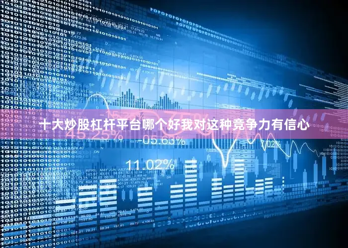 十大炒股杠杆平台哪个好我对这种竞争力有信心