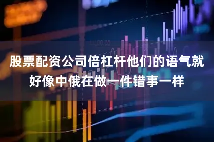 股票配资公司倍杠杆他们的语气就好像中俄在做一件错事一样