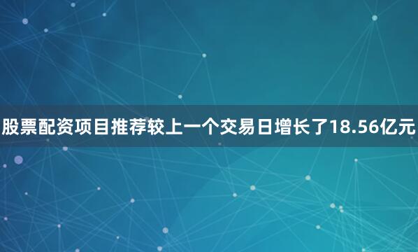 股票配资项目推荐较上一个交易日增长了18.56亿元