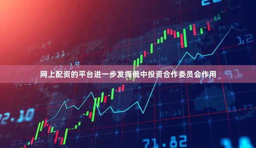 网上配资的平台进一步发挥俄中投资合作委员会作用