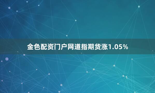 金色配资门户网道指期货涨1.05%