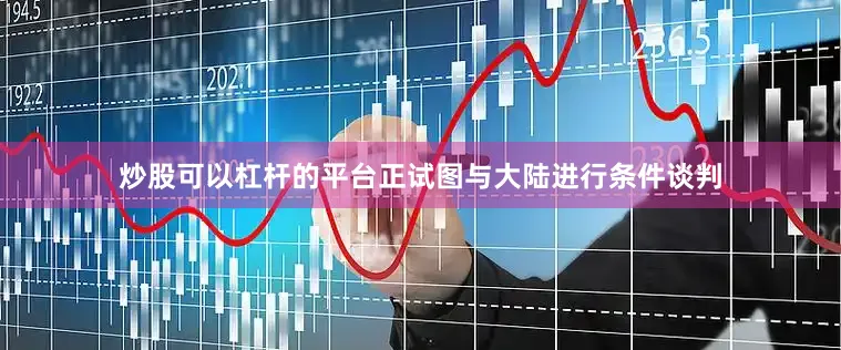 炒股可以杠杆的平台正试图与大陆进行条件谈判