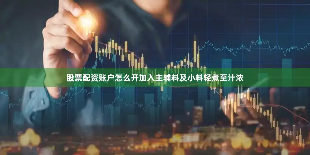 股票配资账户怎么开加入主辅料及小料轻煮至汁浓