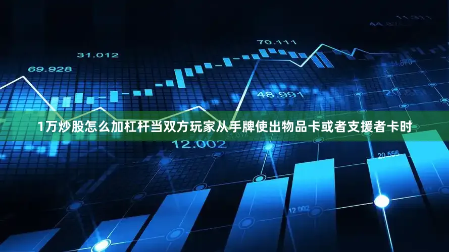 1万炒股怎么加杠杆当双方玩家从手牌使出物品卡或者支援者卡时