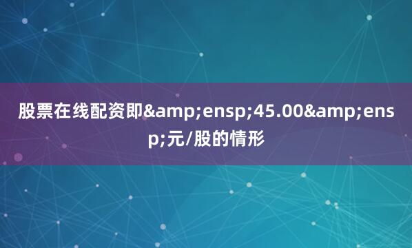 股票在线配资即 45.00 元/股的情形