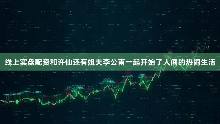 线上实盘配资和许仙还有姐夫李公甫一起开始了人间的热闹生活