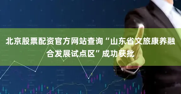 北京股票配资官方网站查询“山东省文旅康养融合发展试点区”成功获批