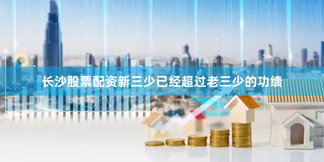 长沙股票配资新三少已经超过老三少的功绩