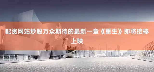 配资网站炒股万众期待的最新一章《重生》即将接棒上映