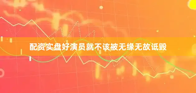 配资实盘好演员就不该被无缘无故诋毁