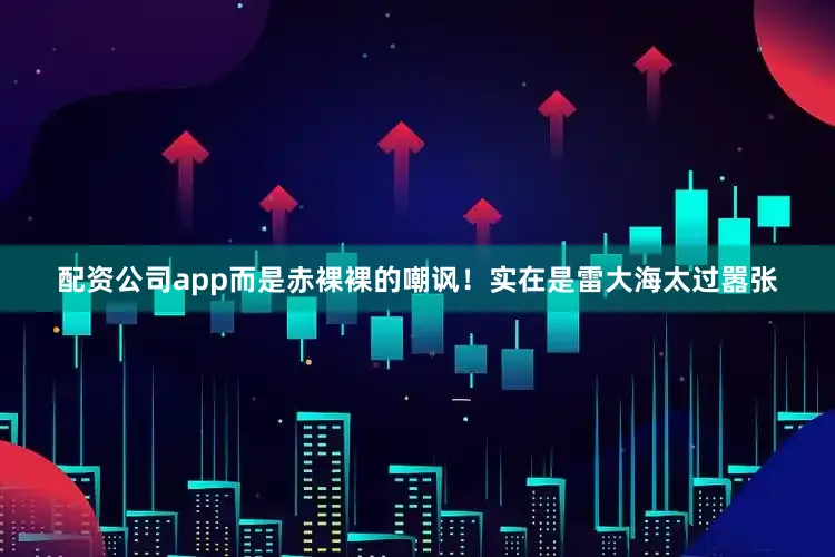 配资公司app而是赤裸裸的嘲讽！实在是雷大海太过嚣张