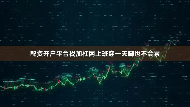 配资开户平台找加杠网上班穿一天脚也不会累
