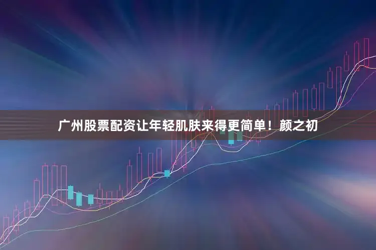 广州股票配资让年轻肌肤来得更简单！颜之初