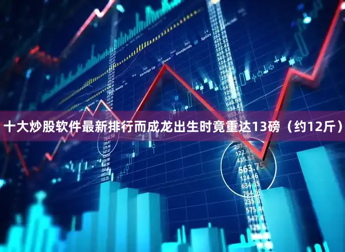 十大炒股软件最新排行而成龙出生时竟重达13磅（约12斤）
