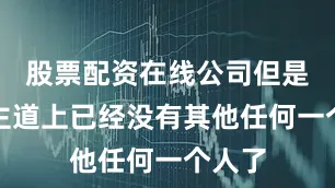 股票配资在线公司但是这条主道上已经没有其他任何一个人了