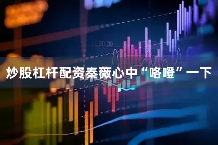 炒股杠杆配资秦薇心中“咯噔”一下