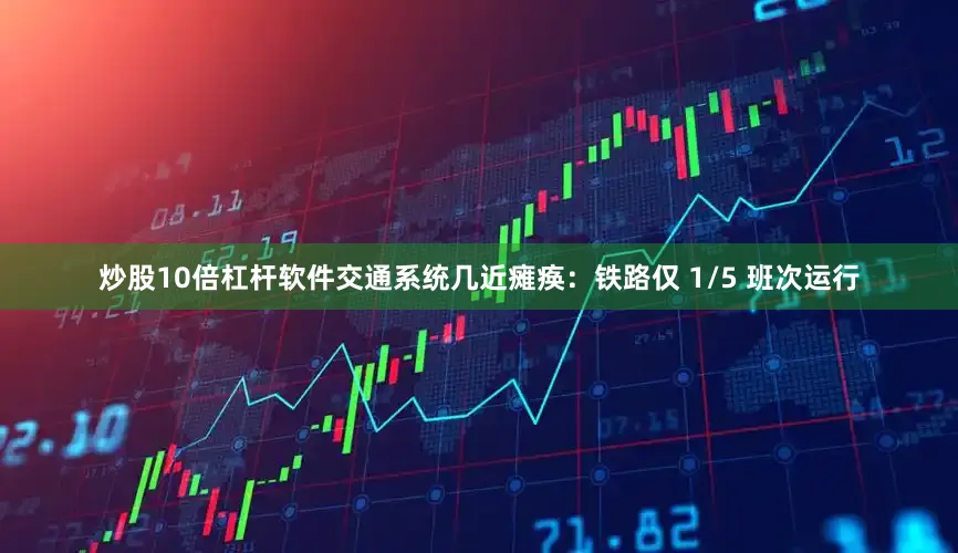 炒股10倍杠杆软件交通系统几近瘫痪：铁路仅 1/5 班次运行