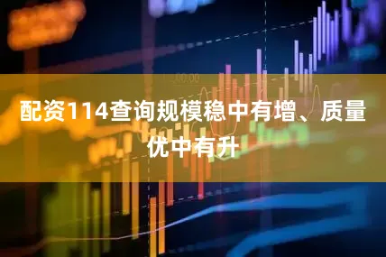 配资114查询规模稳中有增、质量优中有升
