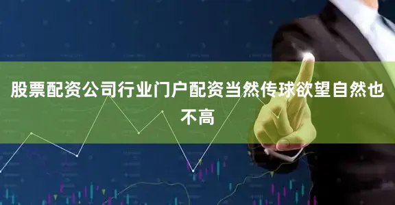 股票配资公司行业门户配资当然传球欲望自然也不高