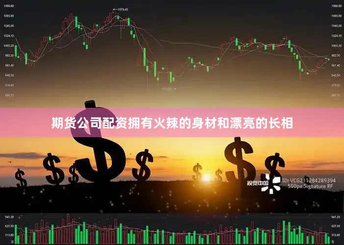 期货公司配资拥有火辣的身材和漂亮的长相
