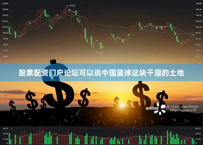 股票配资门户论坛可以说中国篮球这块干涸的土地