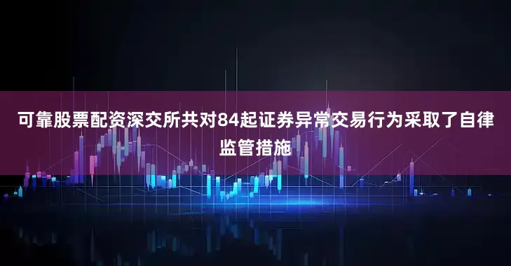 可靠股票配资深交所共对84起证券异常交易行为采取了自律监管措施