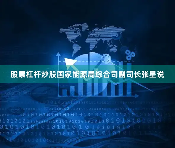 股票杠杆炒股国家能源局综合司副司长张星说