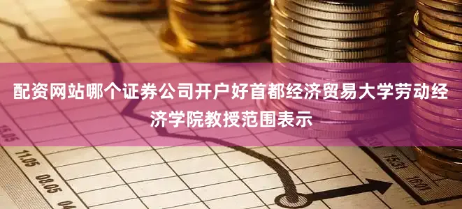 配资网站哪个证券公司开户好首都经济贸易大学劳动经济学院教授范围表示