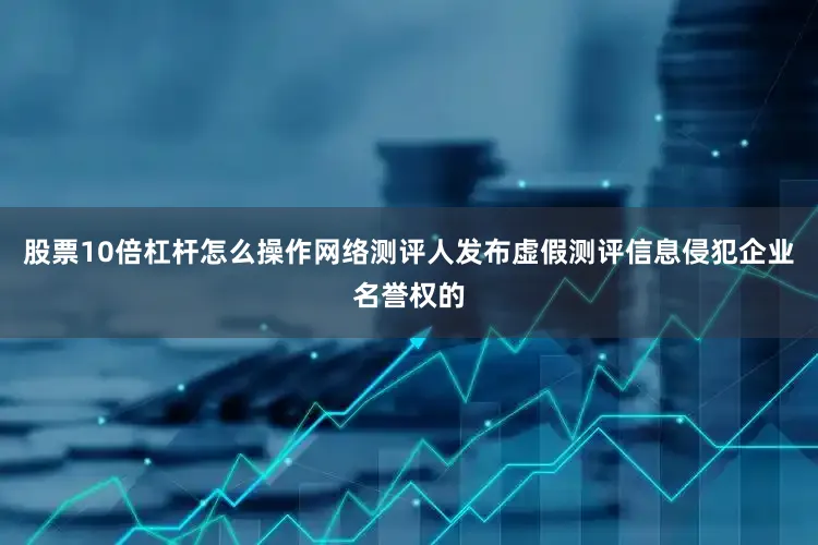 股票10倍杠杆怎么操作网络测评人发布虚假测评信息侵犯企业名誉权的