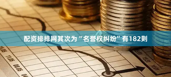 配资排排网其次为“名誉权纠纷”有182则