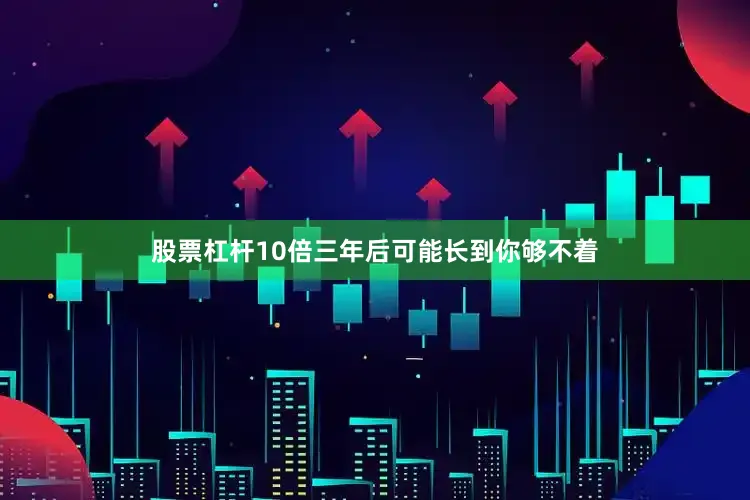 股票杠杆10倍三年后可能长到你够不着