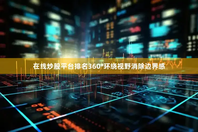 在线炒股平台排名360°环绕视野消除边界感