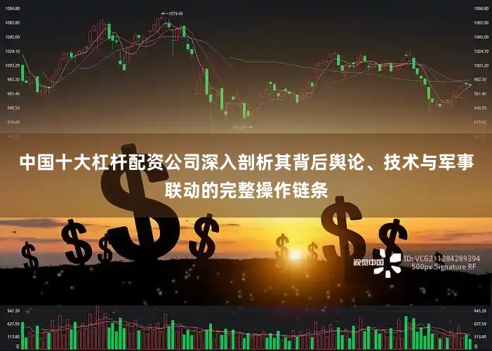 中国十大杠杆配资公司深入剖析其背后舆论、技术与军事联动的完整操作链条