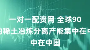 一对一配资网 全球90%的稀土冶炼分离产能集中在中国