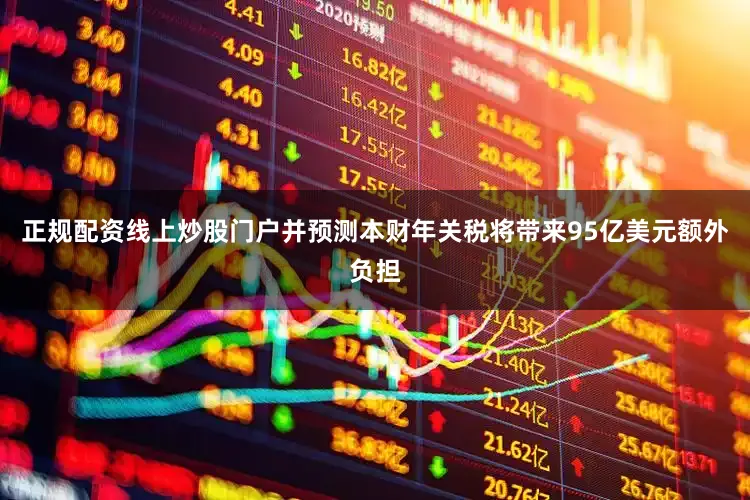 正规配资线上炒股门户并预测本财年关税将带来95亿美元额外负担
