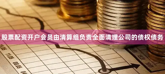 股票配资开户会员由清算组负责全面清理公司的债权债务