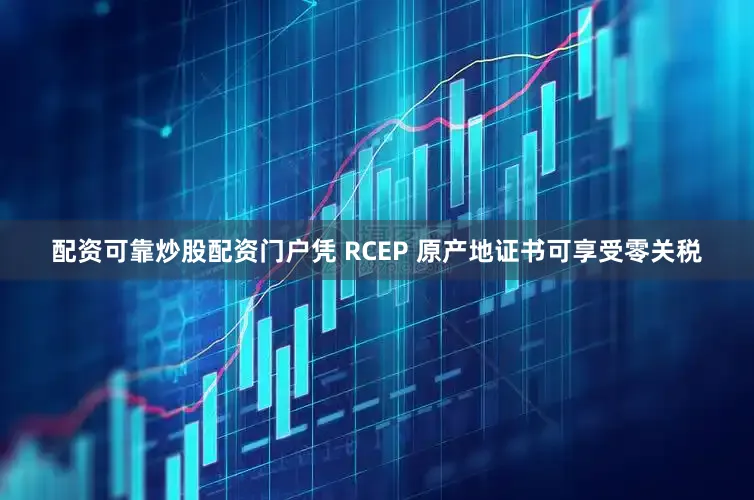 配资可靠炒股配资门户凭 RCEP 原产地证书可享受零关税