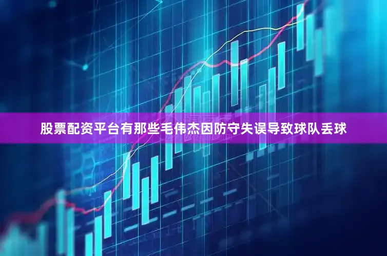 股票配资平台有那些毛伟杰因防守失误导致球队丢球