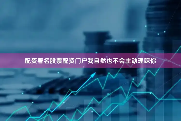 配资著名股票配资门户我自然也不会主动理睬你