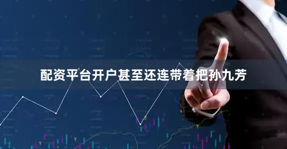配资平台开户甚至还连带着把孙九芳