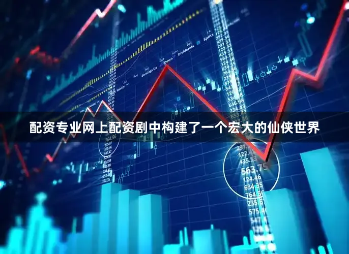 配资专业网上配资剧中构建了一个宏大的仙侠世界