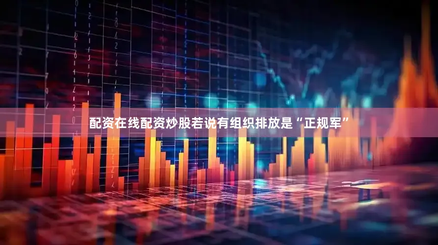 配资在线配资炒股若说有组织排放是“正规军”