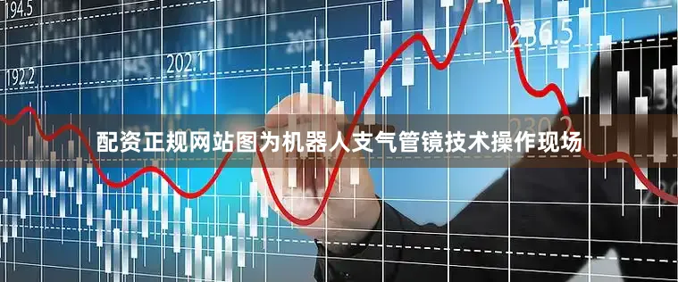 配资正规网站图为机器人支气管镜技术操作现场