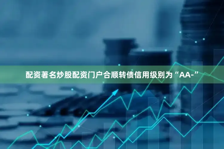 配资著名炒股配资门户合顺转债信用级别为“AA-”