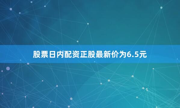 股票日内配资正股最新价为6.5元