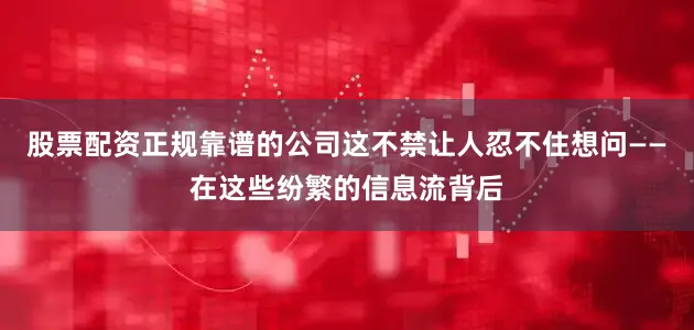 股票配资正规靠谱的公司这不禁让人忍不住想问——在这些纷繁的信息流背后