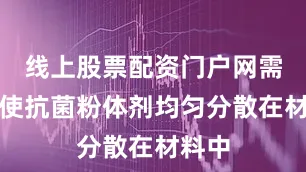 线上股票配资门户网需搅拌使抗菌粉体剂均匀分散在材料中