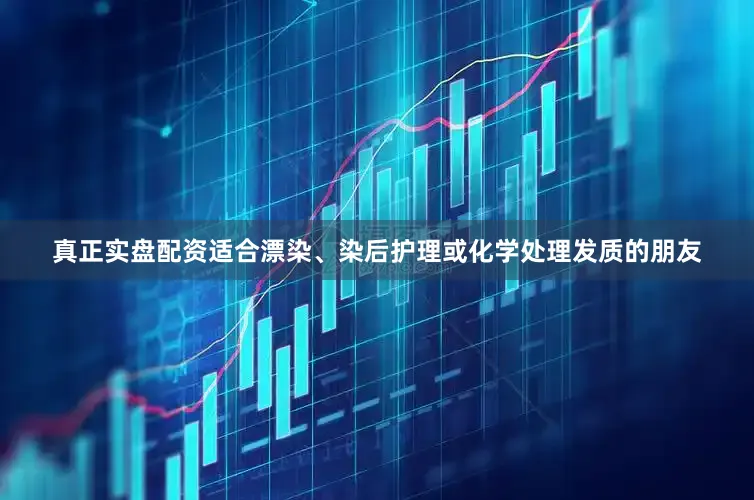 真正实盘配资适合漂染、染后护理或化学处理发质的朋友